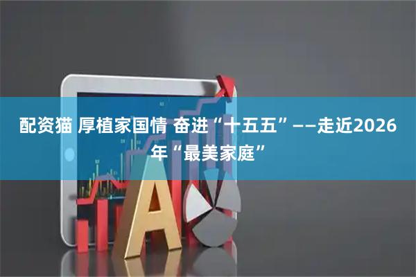 配资猫 厚植家国情 奋进“十五五”——走近2026年“最美家庭”