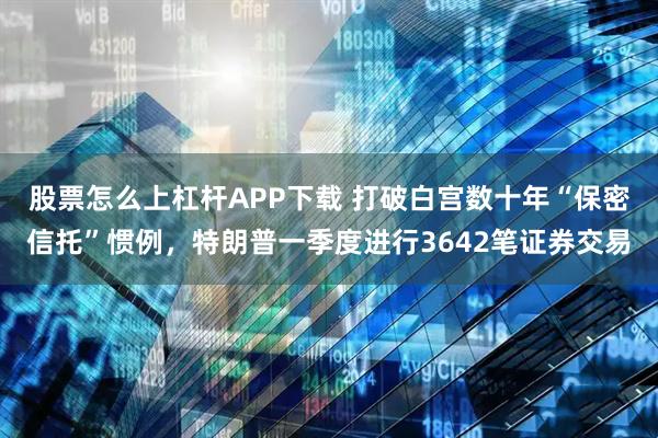 股票怎么上杠杆APP下载 打破白宫数十年“保密信托”惯例，特朗普一季度进行3642笔证券交易